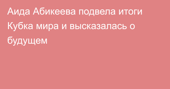 Аида Абикеева подвела итоги Кубка мира и высказалась о будущем