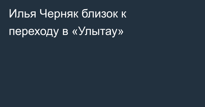 Илья Черняк близок к переходу в «Улытау»