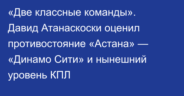«Две классные команды». Давид Атанаскоски оценил противостояние «Астана» — «Динамо Сити» и нынешний уровень КПЛ