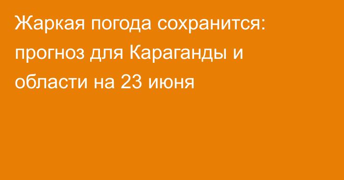 Жаркая погода сохранится: прогноз для Караганды и области на 23 июня