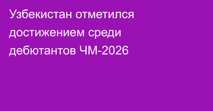 Узбекистан отметился достижением среди дебютантов ЧМ-2026