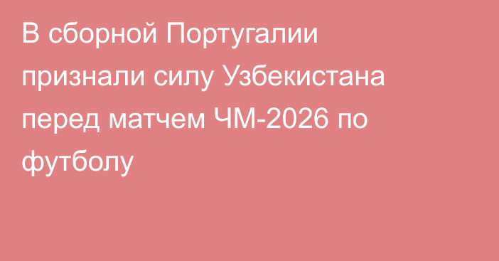 В сборной Португалии признали силу Узбекистана перед матчем ЧМ-2026 по футболу
