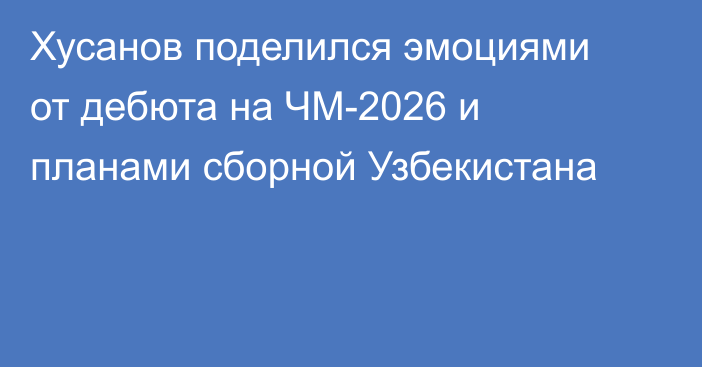 Хусанов поделился эмоциями от дебюта на ЧМ-2026 и планами сборной Узбекистана