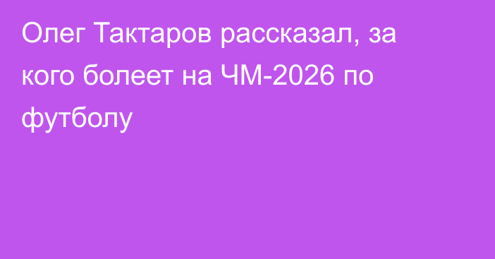Олег Тактаров рассказал, за кого болеет на ЧМ-2026 по футболу