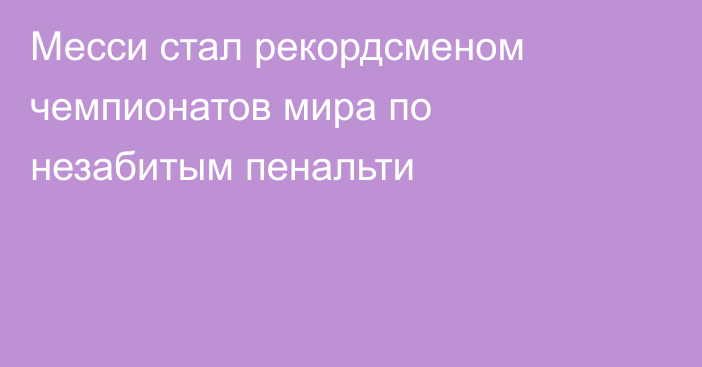Месси стал рекордсменом чемпионатов мира по незабитым пенальти
