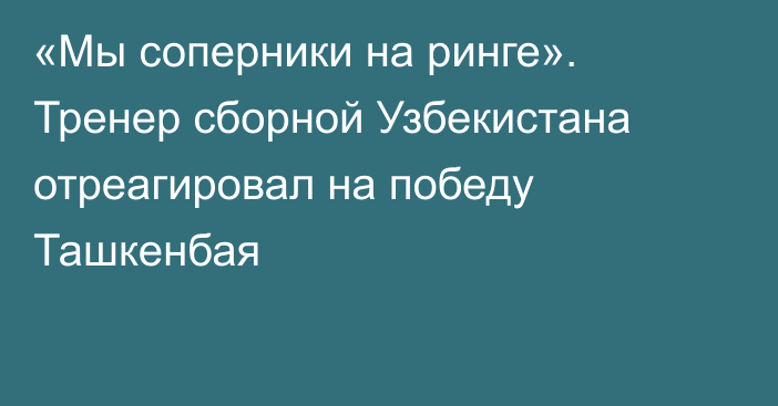 «Мы соперники на ринге». Тренер сборной Узбекистана отреагировал на победу Ташкенбая