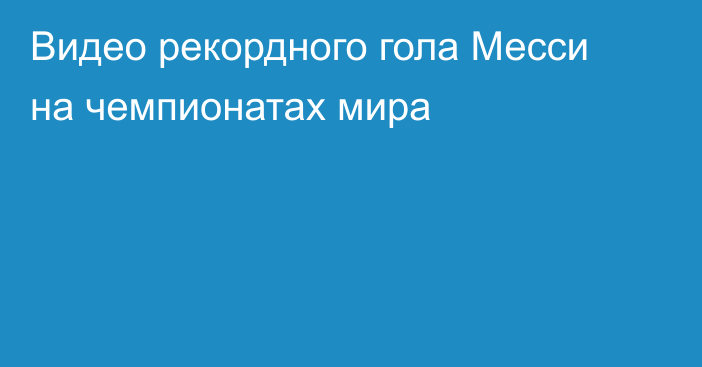 Видео рекордного гола Месси на чемпионатах мира