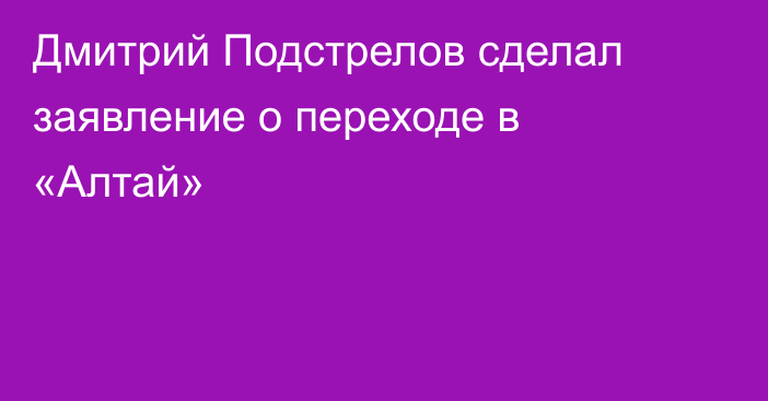 Дмитрий Подстрелов сделал заявление о переходе в «Алтай»