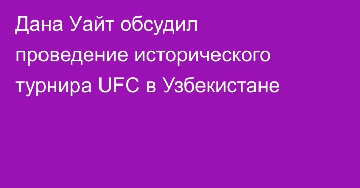 Дана Уайт обсудил проведение исторического турнира UFC в Узбекистане
