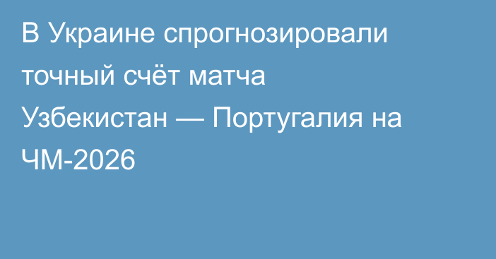 В Украине спрогнозировали точный счёт матча Узбекистан — Португалия на ЧМ-2026