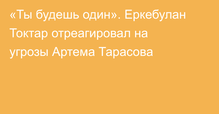 «Ты будешь один». Еркебулан Токтар отреагировал на угрозы Артема Тарасова