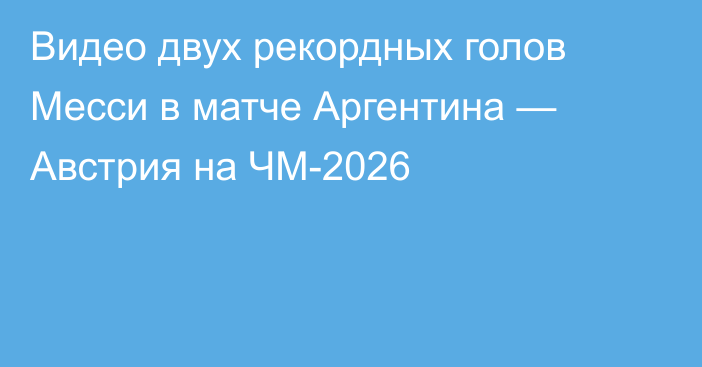 Видео двух рекордных голов Месси в матче Аргентина — Австрия на ЧМ-2026