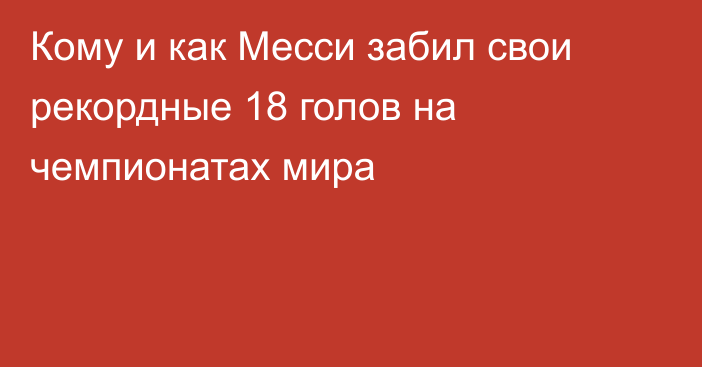 Кому и как Месси забил свои рекордные 18 голов на чемпионатах мира