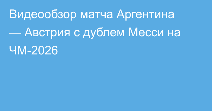 Видеообзор матча Аргентина — Австрия с дублем Месси на ЧМ-2026