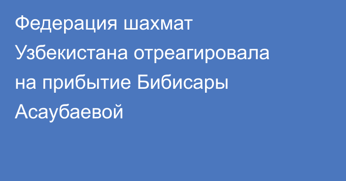 Федерация шахмат Узбекистана отреагировала на прибытие Бибисары Асаубаевой
