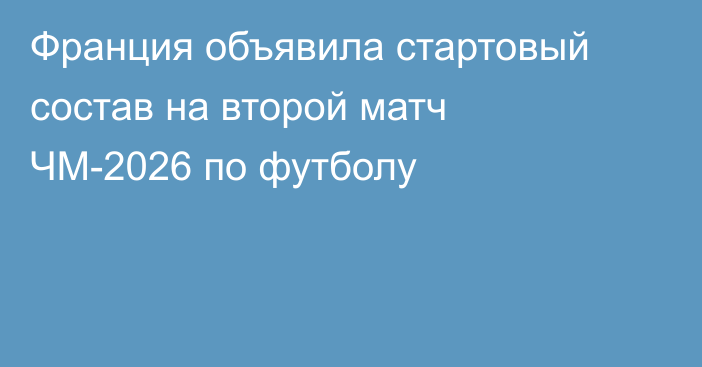 Франция объявила стартовый состав на второй матч ЧМ-2026 по футболу