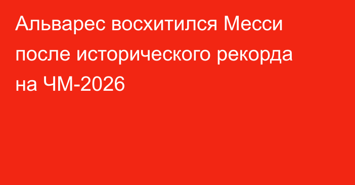 Альварес восхитился Месси после исторического рекорда на ЧМ-2026