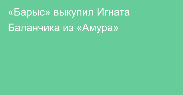 «Барыс» выкупил Игната Баланчика из «Амура»