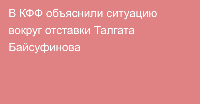 В КФФ объяснили ситуацию вокруг отставки Талгата Байсуфинова