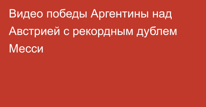Видео победы Аргентины над Австрией с рекордным дублем Месси