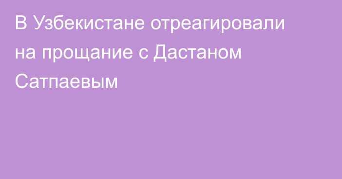 В Узбекистане отреагировали на прощание с Дастаном Сатпаевым