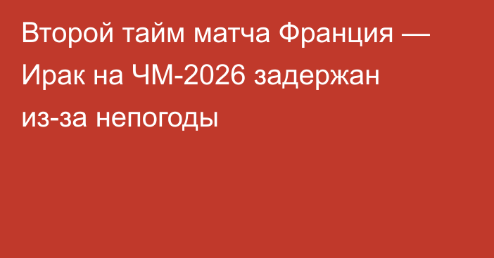 Второй тайм матча Франция — Ирак на ЧМ-2026 задержан из-за непогоды