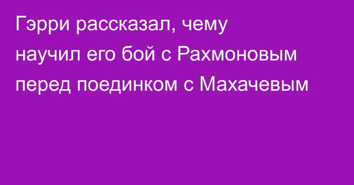 Гэрри рассказал, чему научил его бой с Рахмоновым перед поединком с Махачевым