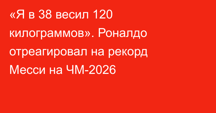 «Я в 38 весил 120 килограммов». Роналдо отреагировал на рекорд Месси на ЧМ-2026