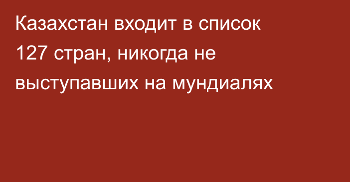 Казахстан входит в список 127 стран, никогда не выступавших на мундиалях