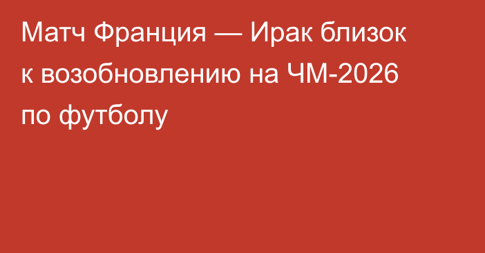 Матч Франция — Ирак близок к возобновлению на ЧМ-2026 по футболу