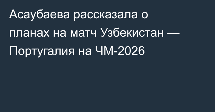 Асаубаева рассказала о планах на матч Узбекистан — Португалия на ЧМ-2026