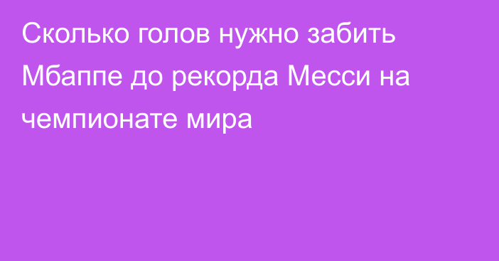 Сколько голов нужно забить Мбаппе до рекорда Месси на чемпионате мира