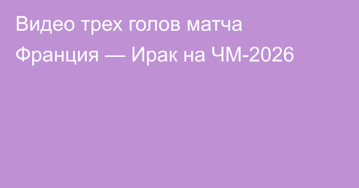 Видео трех голов матча Франция — Ирак на ЧМ-2026