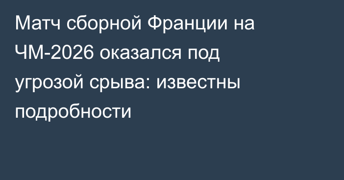 Матч сборной Франции на ЧМ-2026 оказался под угрозой срыва: известны подробности