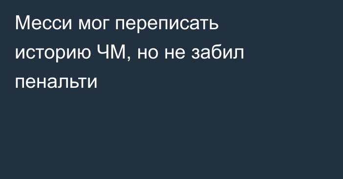 Месси мог переписать историю ЧМ, но не забил пенальти