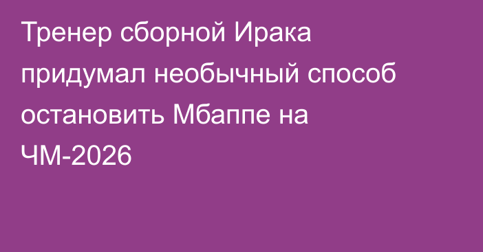 Тренер сборной Ирака придумал необычный способ остановить Мбаппе на ЧМ-2026