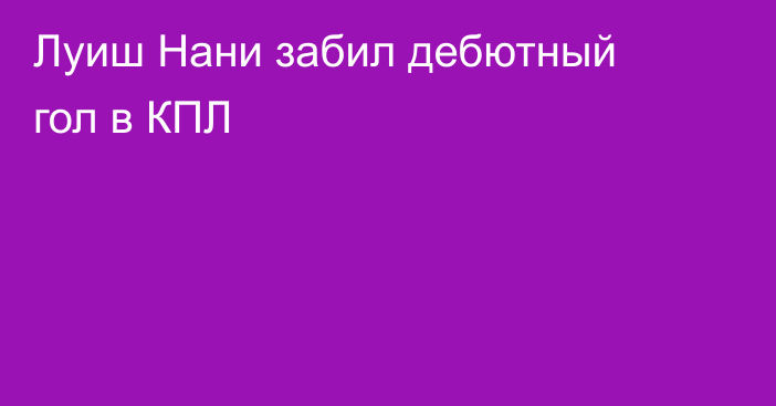 Луиш Нани забил дебютный гол в КПЛ