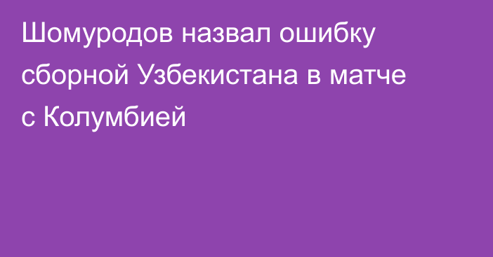 Шомуродов назвал ошибку сборной Узбекистана в матче с Колумбией