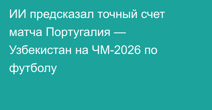 ИИ предсказал точный счет матча Португалия — Узбекистан на ЧМ-2026 по футболу