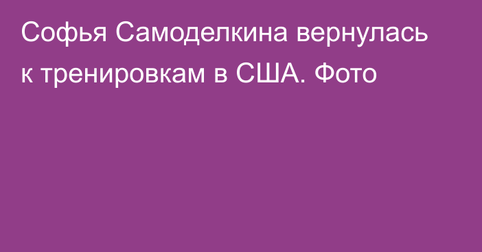 Софья Самоделкина вернулась к тренировкам в США. Фото