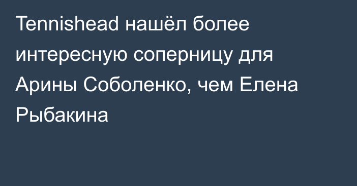 Tennishead нашёл более интересную соперницу для Арины Соболенко, чем Елена Рыбакина
