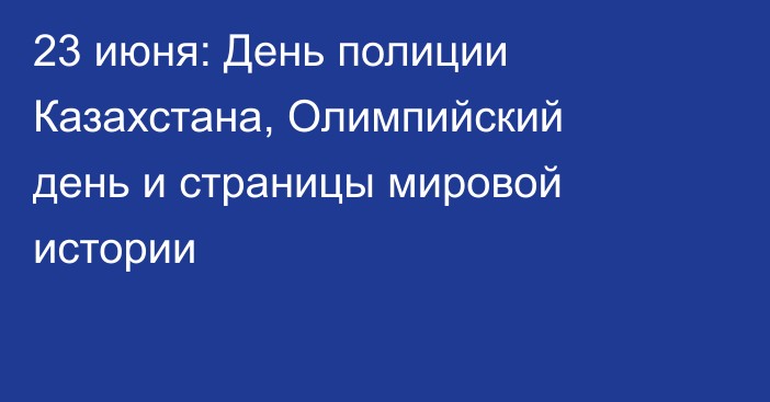 23 июня: День полиции Казахстана, Олимпийский день и страницы мировой истории