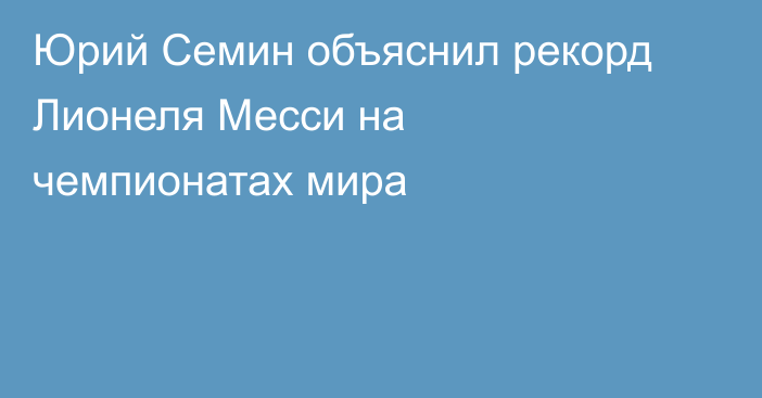 Юрий Семин объяснил рекорд Лионеля Месси на чемпионатах мира