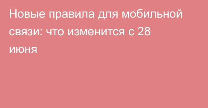 Новые правила для мобильной связи: что изменится с 28 июня