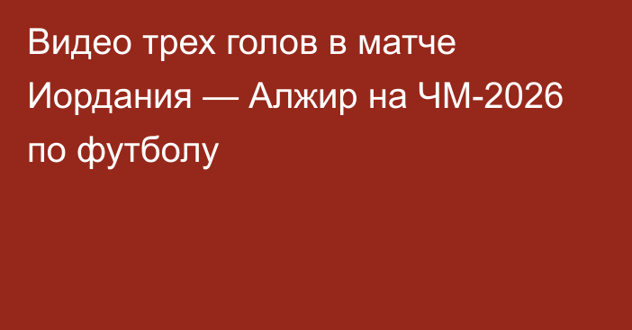Видео трех голов в матче Иордания — Алжир на ЧМ-2026 по футболу