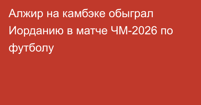 Алжир на камбэке обыграл Иорданию в матче ЧМ-2026 по футболу