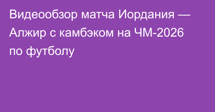 Видеообзор матча Иордания — Алжир с камбэком на ЧМ-2026 по футболу