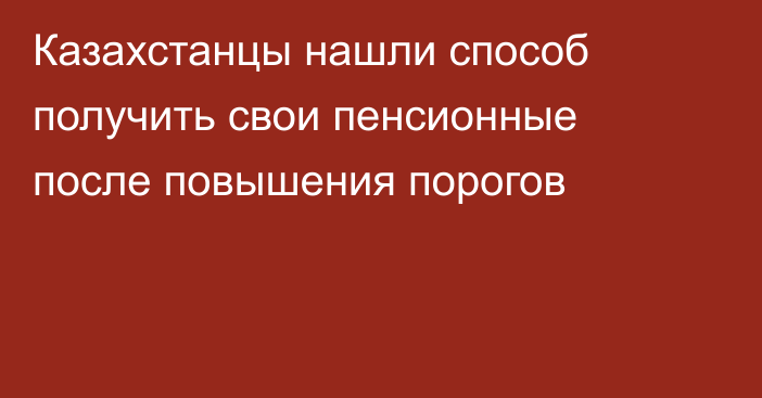 Казахстанцы нашли способ получить свои пенсионные после повышения порогов