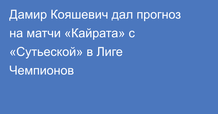 Дамир Кояшевич дал прогноз на матчи «Кайрата» с «Сутьеской» в Лиге Чемпионов