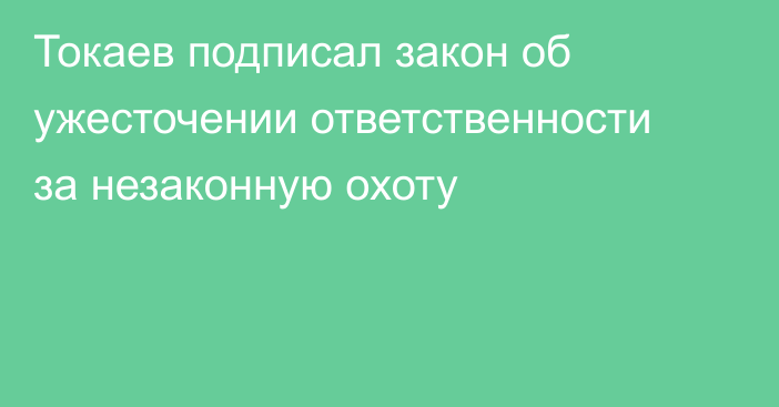 Токаев подписал закон об ужесточении ответственности за незаконную охоту